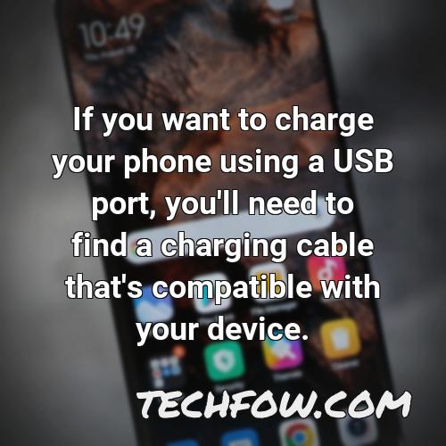 if you want to charge your phone using a usb port you ll need to find a charging cable that s compatible with your device