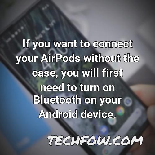 if you want to connect your airpods without the case you will first need to turn on bluetooth on your android device