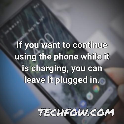 if you want to continue using the phone while it is charging you can leave it plugged in