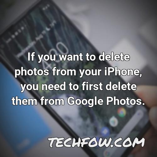 if you want to delete photos from your iphone you need to first delete them from google photos
