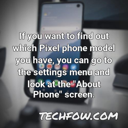 if you want to find out which pixel phone model you have you can go to the settings menu and look at the about phone screen