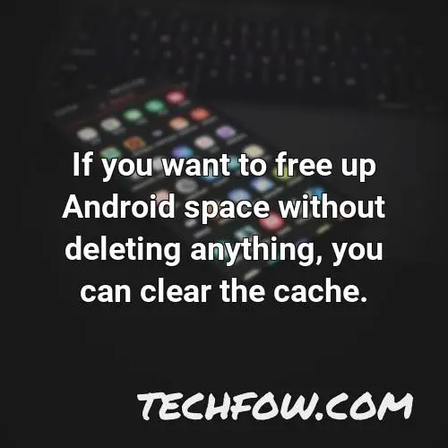 if you want to free up android space without deleting anything you can clear the cache