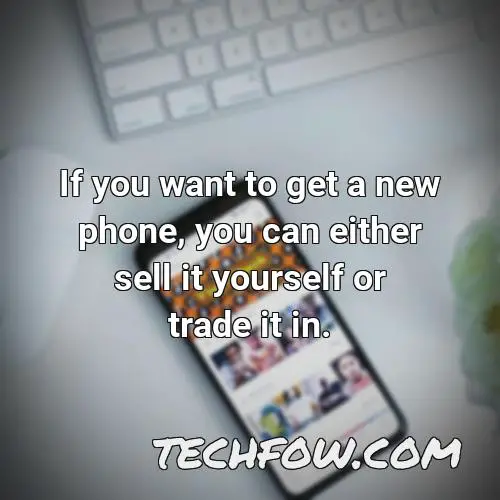 if you want to get a new phone you can either sell it yourself or trade it in