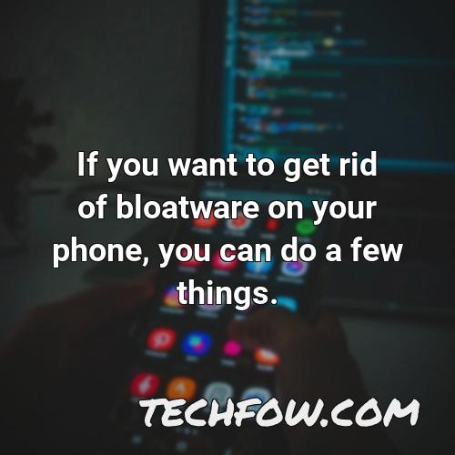 if you want to get rid of bloatware on your phone you can do a few things