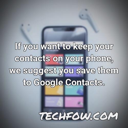 if you want to keep your contacts on your phone we suggest you save them to google contacts