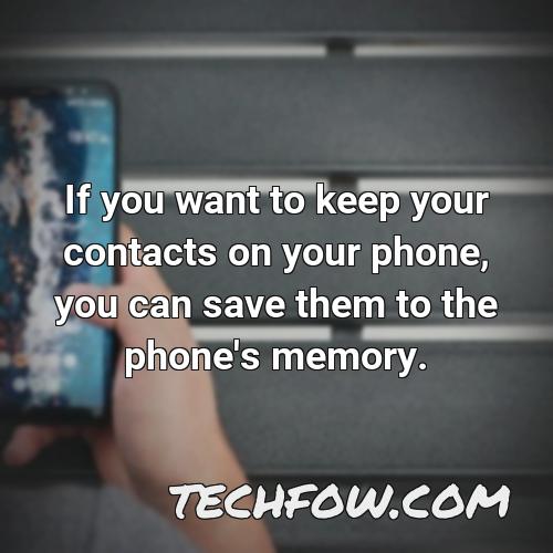 if you want to keep your contacts on your phone you can save them to the phone s memory