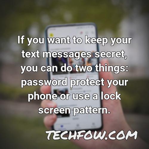if you want to keep your text messages secret you can do two things password protect your phone or use a lock screen pattern