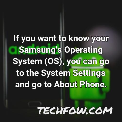 if you want to know your samsung s operating system os you can go to the system settings and go to about phone