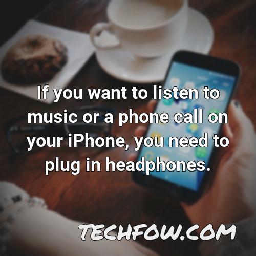 if you want to listen to music or a phone call on your iphone you need to plug in headphones