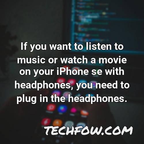 if you want to listen to music or watch a movie on your iphone se with headphones you need to plug in the headphones