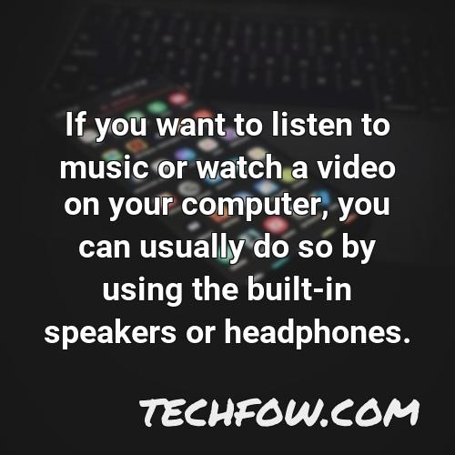 if you want to listen to music or watch a video on your computer you can usually do so by using the built in speakers or headphones