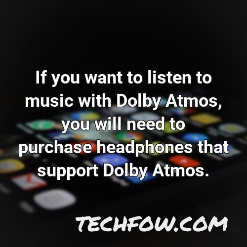 if you want to listen to music with dolby atmos you will need to purchase headphones that support dolby atmos