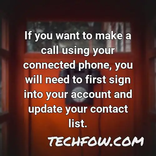 if you want to make a call using your connected phone you will need to first sign into your account and update your contact list