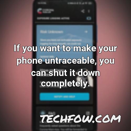 if you want to make your phone untraceable you can shut it down completely
