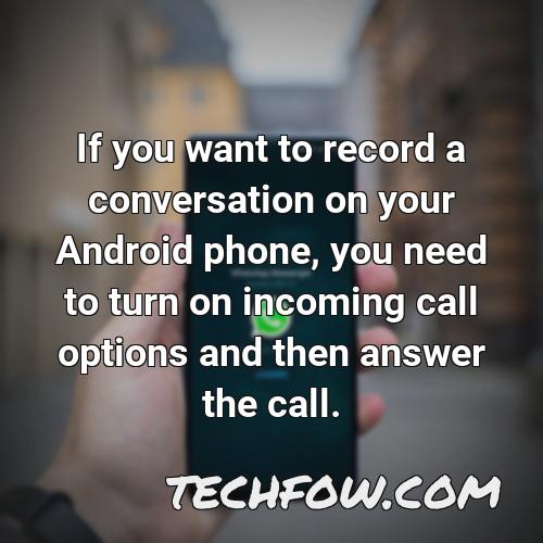if you want to record a conversation on your android phone you need to turn on incoming call options and then answer the call