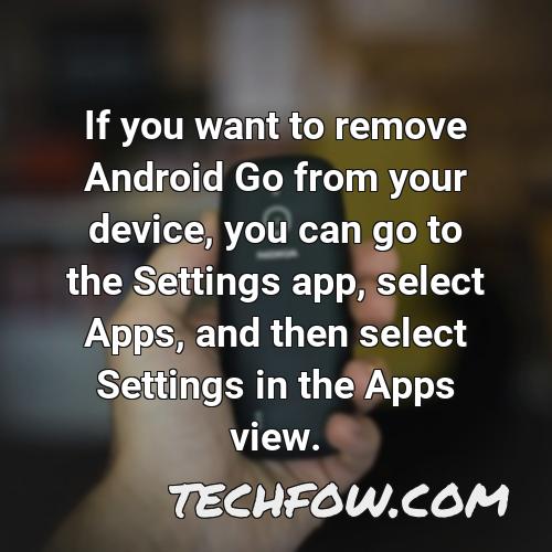 if you want to remove android go from your device you can go to the settings app select apps and then select settings in the apps view