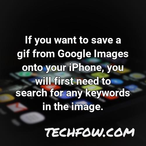 if you want to save a gif from google images onto your iphone you will first need to search for any keywords in the image