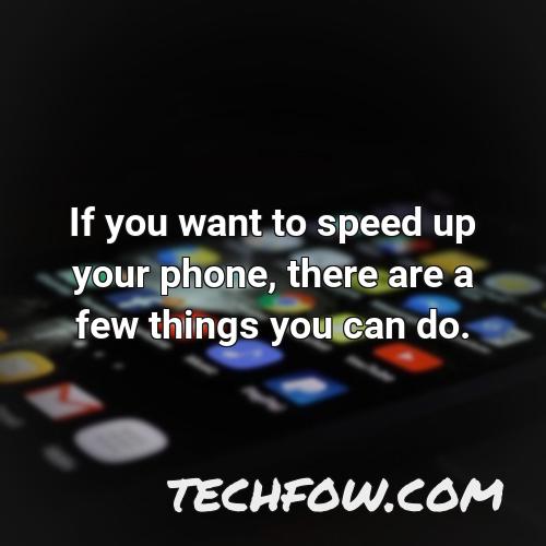 if you want to speed up your phone there are a few things you can do