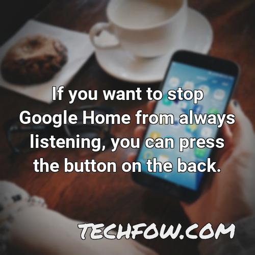 if you want to stop google home from always listening you can press the button on the back