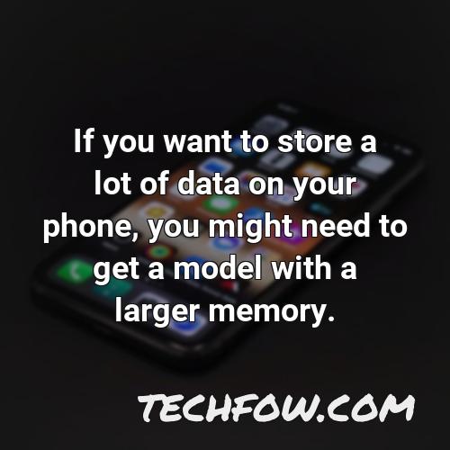if you want to store a lot of data on your phone you might need to get a model with a larger memory