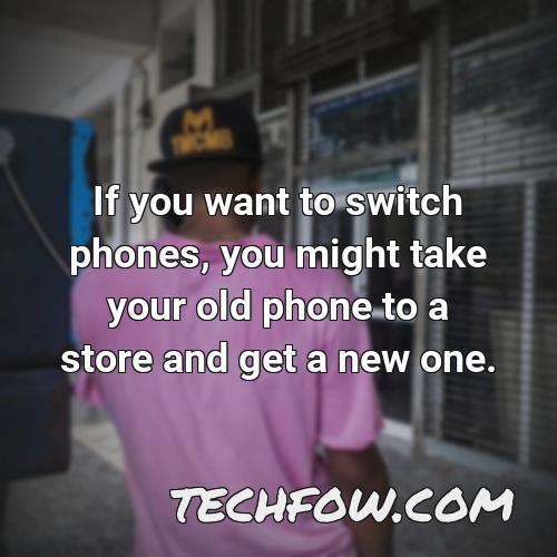 if you want to switch phones you might take your old phone to a store and get a new one