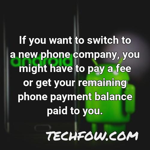 if you want to switch to a new phone company you might have to pay a fee or get your remaining phone payment balance paid to you