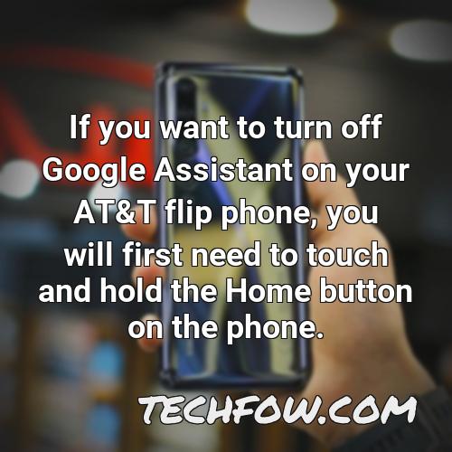 if you want to turn off google assistant on your at t flip phone you will first need to touch and hold the home button on the phone