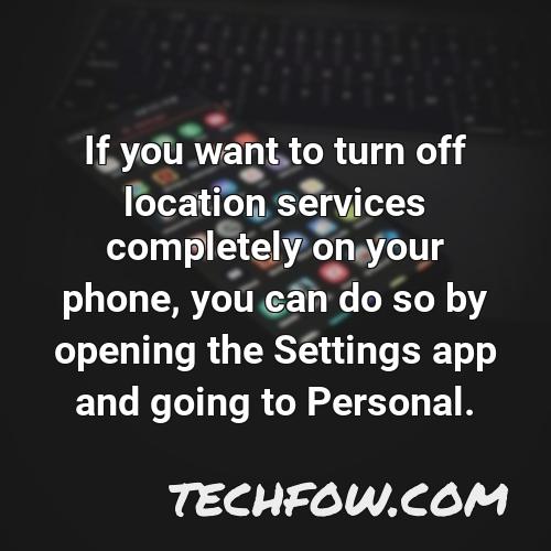 if you want to turn off location services completely on your phone you can do so by opening the settings app and going to personal
