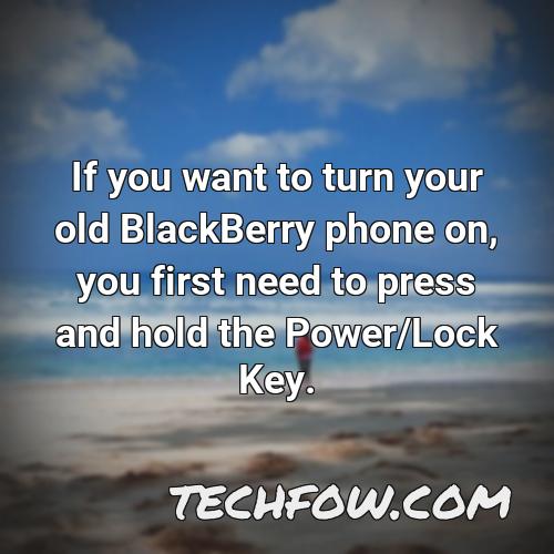 if you want to turn your old blackberry phone on you first need to press and hold the power lock key