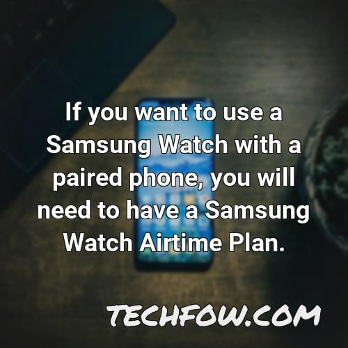 if you want to use a samsung watch with a paired phone you will need to have a samsung watch airtime plan
