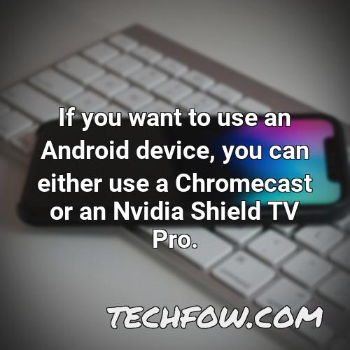 if you want to use an android device you can either use a chromecast or an nvidia shield tv pro