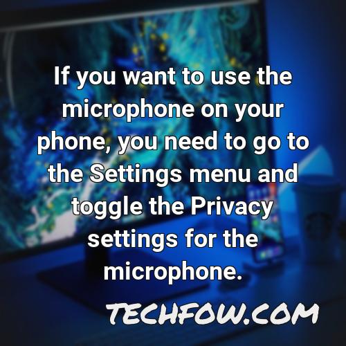 if you want to use the microphone on your phone you need to go to the settings menu and toggle the privacy settings for the microphone