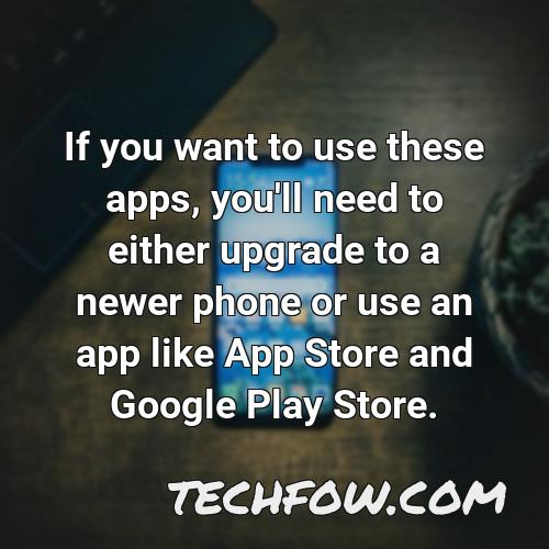 if you want to use these apps you ll need to either upgrade to a newer phone or use an app like app store and google play store
