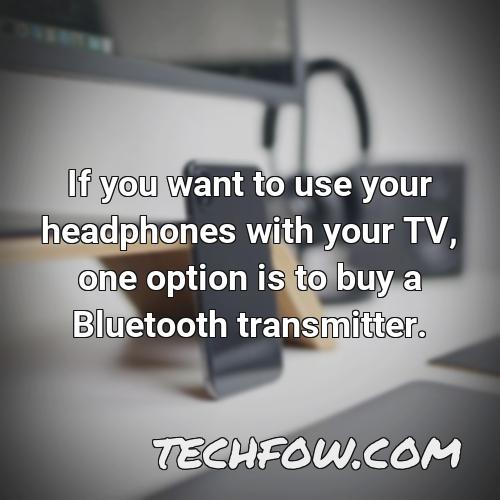 if you want to use your headphones with your tv one option is to buy a bluetooth transmitter