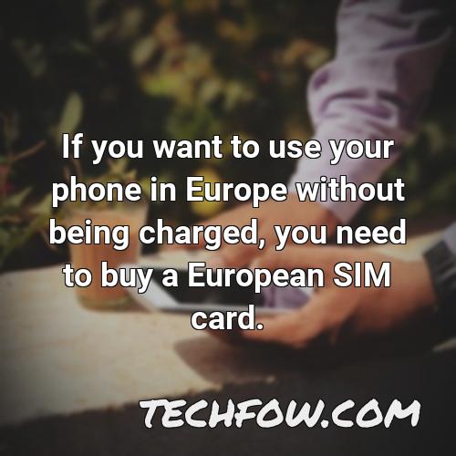 if you want to use your phone in europe without being charged you need to buy a european sim card 1