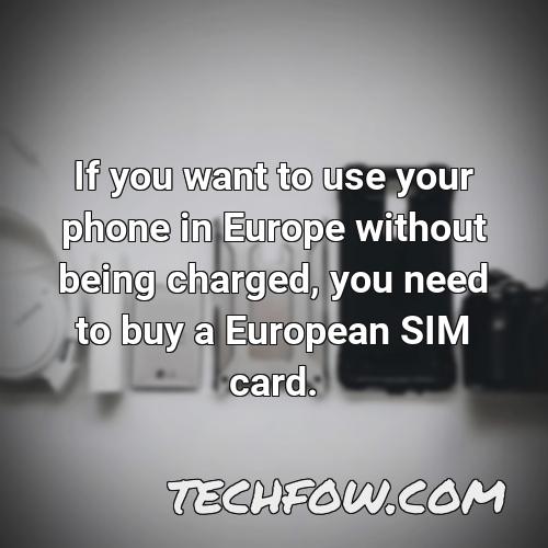 if you want to use your phone in europe without being charged you need to buy a european sim card 2