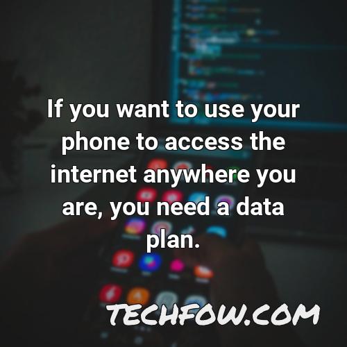 if you want to use your phone to access the internet anywhere you are you need a data plan
