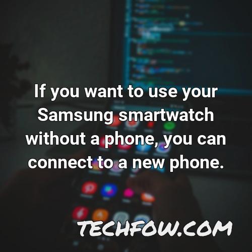 if you want to use your samsung smartwatch without a phone you can connect to a new phone