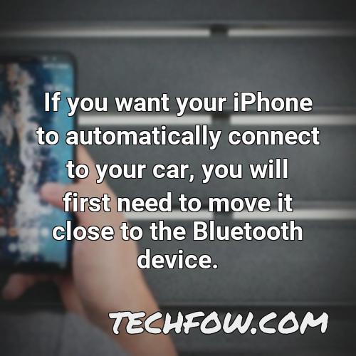 if you want your iphone to automatically connect to your car you will first need to move it close to the bluetooth device