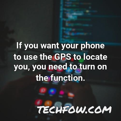 if you want your phone to use the gps to locate you you need to turn on the function