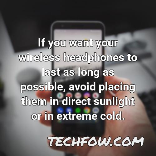if you want your wireless headphones to last as long as possible avoid placing them in direct sunlight or in extreme cold