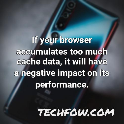 if your browser accumulates too much cache data it will have a negative impact on its performance