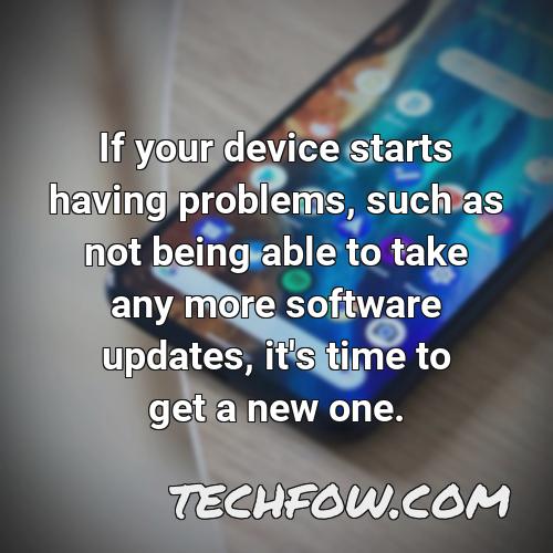 if your device starts having problems such as not being able to take any more software updates it s time to get a new one