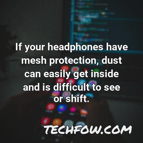 if your headphones have mesh protection dust can easily get inside and is difficult to see or shift