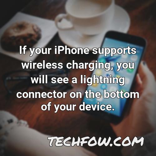 if your iphone supports wireless charging you will see a lightning connector on the bottom of your device