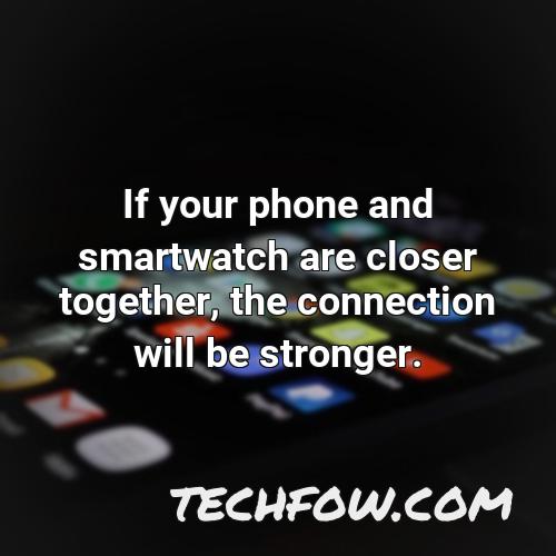 if your phone and smartwatch are closer together the connection will be stronger