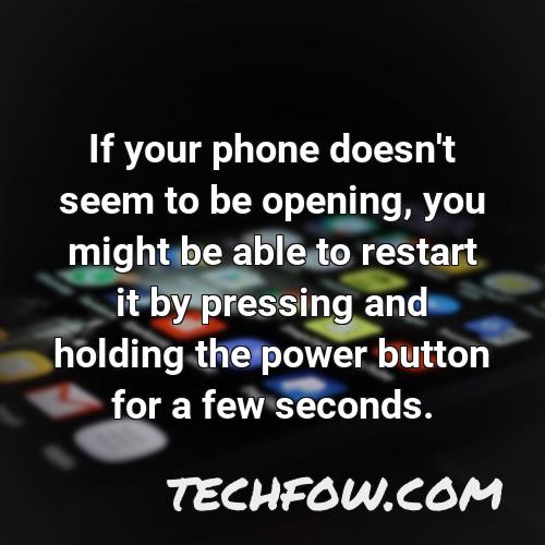 if your phone doesn t seem to be opening you might be able to restart it by pressing and holding the power button for a few seconds