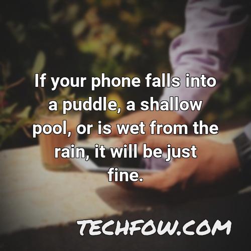 if your phone falls into a puddle a shallow pool or is wet from the rain it will be just fine
