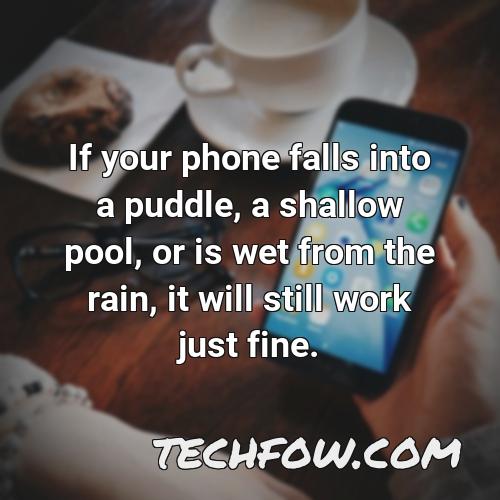 if your phone falls into a puddle a shallow pool or is wet from the rain it will still work just fine