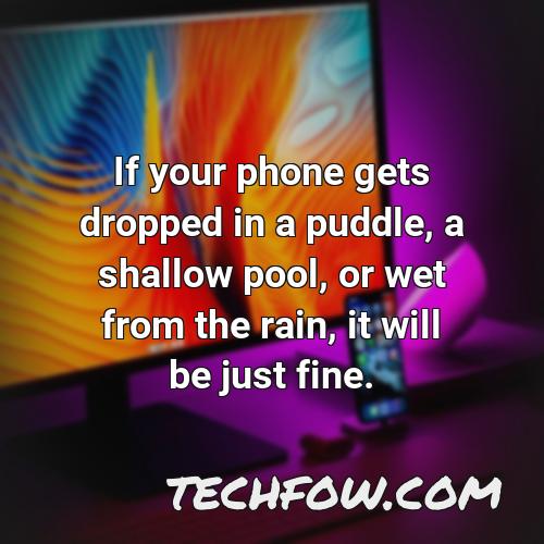 if your phone gets dropped in a puddle a shallow pool or wet from the rain it will be just fine 11
